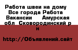 Работа швеи на дому - Все города Работа » Вакансии   . Амурская обл.,Сковородинский р-н